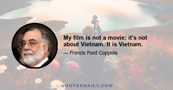 My film is not a movie; it's not about Vietnam. It is Vietnam.