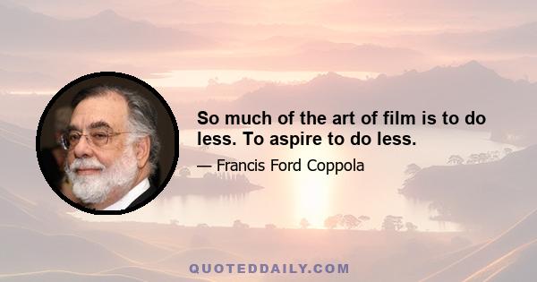 So much of the art of film is to do less. To aspire to do less.