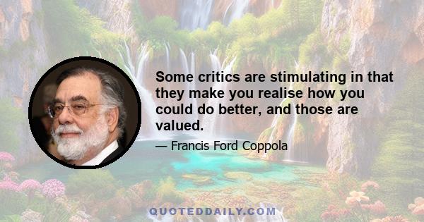 Some critics are stimulating in that they make you realise how you could do better, and those are valued.