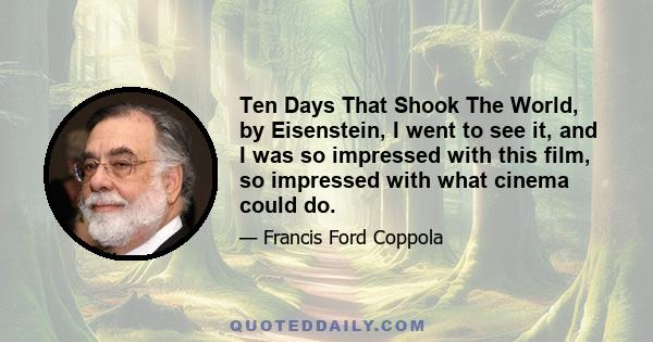 Ten Days That Shook The World, by Eisenstein, I went to see it, and I was so impressed with this film, so impressed with what cinema could do.