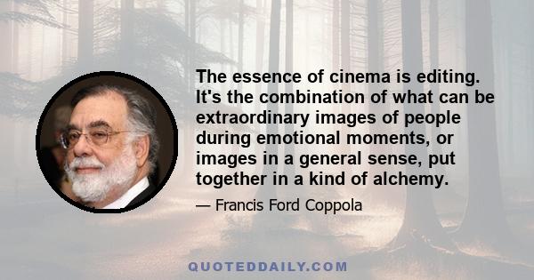 The essence of cinema is editing. It's the combination of what can be extraordinary images of people during emotional moments, or images in a general sense, put together in a kind of alchemy.