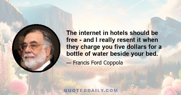 The internet in hotels should be free - and I really resent it when they charge you five dollars for a bottle of water beside your bed.