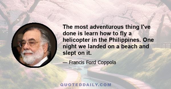 The most adventurous thing I've done is learn how to fly a helicopter in the Philippines. One night we landed on a beach and slept on it.