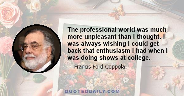 The professional world was much more unpleasant than I thought. I was always wishing I could get back that enthusiasm I had when I was doing shows at college.