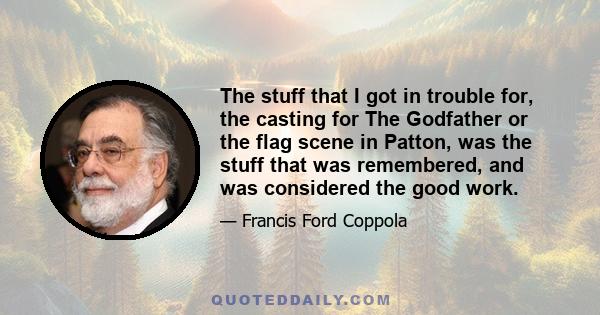 The stuff that I got in trouble for, the casting for The Godfather or the flag scene in Patton, was the stuff that was remembered, and was considered the good work.