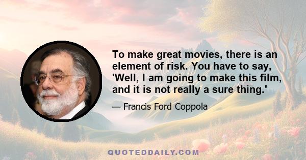 To make great movies, there is an element of risk. You have to say, 'Well, I am going to make this film, and it is not really a sure thing.'