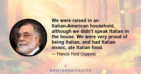 We were raised in an Italian-American household, although we didn't speak Italian in the house. We were very proud of being Italian, and had Italian music, ate Italian food.