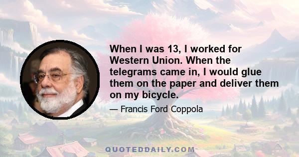 When I was 13, I worked for Western Union. When the telegrams came in, I would glue them on the paper and deliver them on my bicycle.