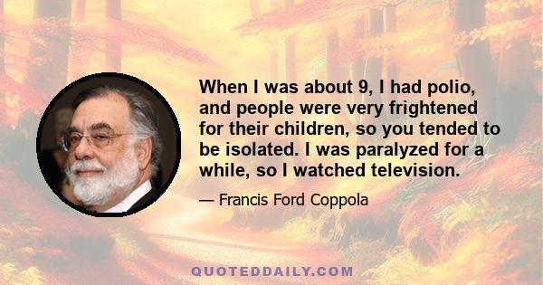 When I was about 9, I had polio, and people were very frightened for their children, so you tended to be isolated. I was paralyzed for a while, so I watched television.