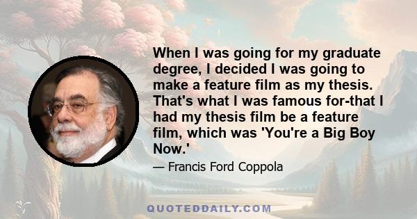 When I was going for my graduate degree, I decided I was going to make a feature film as my thesis. That's what I was famous for-that I had my thesis film be a feature film, which was 'You're a Big Boy Now.'