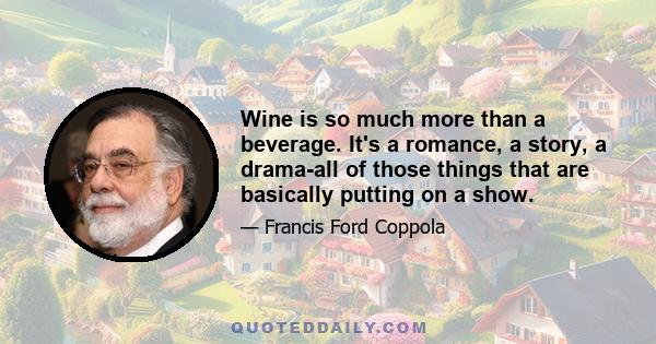 Wine is so much more than a beverage. It's a romance, a story, a drama-all of those things that are basically putting on a show.