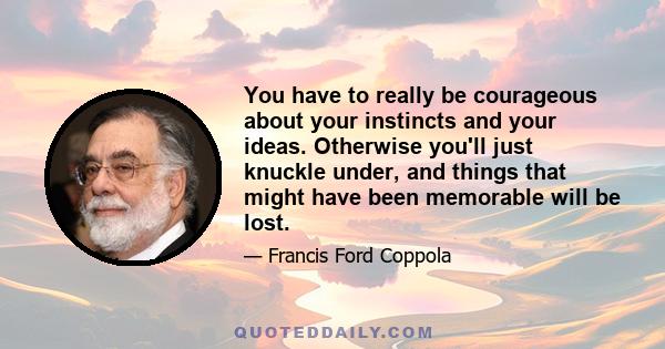 You have to really be courageous about your instincts and your ideas. Otherwise you'll just knuckle under, and things that might have been memorable will be lost.