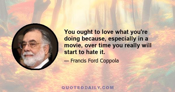 You ought to love what you're doing because, especially in a movie, over time you really will start to hate it.