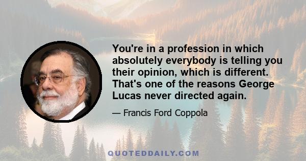 You're in a profession in which absolutely everybody is telling you their opinion, which is different. That's one of the reasons George Lucas never directed again.