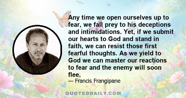 Any time we open ourselves up to fear, we fall prey to his deceptions and intimidations. Yet, if we submit our hearts to God and stand in faith, we can resist those first fearful thoughts. As we yield to God we can