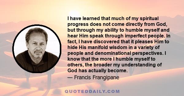 I have learned that much of my spiritual progress does not come directly from God, but through my ability to humble myself and hear Him speak through imperfect people.