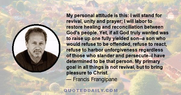 My personal attitude is this: I will stand for revival, unity and prayer; I will labor to restore healing and reconciliation between God's people. Yet, if all God truly wanted was to raise up one fully yielded son--a