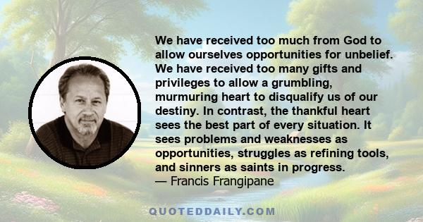 We have received too much from God to allow ourselves opportunities for unbelief. We have received too many gifts and privileges to allow a grumbling, murmuring heart to disqualify us of our destiny. In contrast, the