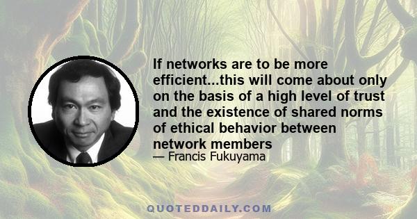 If networks are to be more efficient...this will come about only on the basis of a high level of trust and the existence of shared norms of ethical behavior between network members