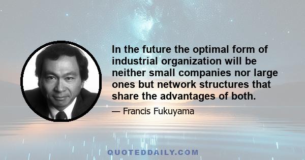 In the future the optimal form of industrial organization will be neither small companies nor large ones but network structures that share the advantages of both.