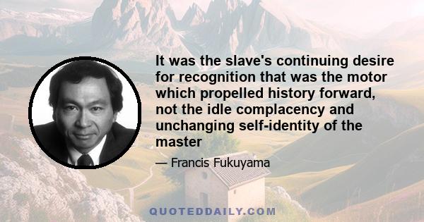 It was the slave's continuing desire for recognition that was the motor which propelled history forward, not the idle complacency and unchanging self-identity of the master