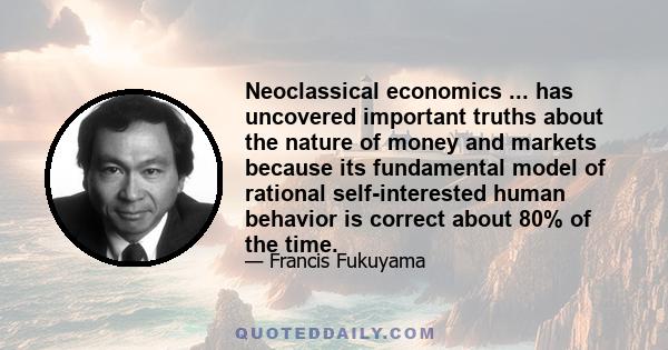 Neoclassical economics ... has uncovered important truths about the nature of money and markets because its fundamental model of rational self-interested human behavior is correct about 80% of the time.