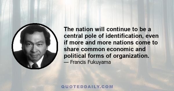 The nation will continue to be a central pole of identification, even if more and more nations come to share common economic and political forms of organization.