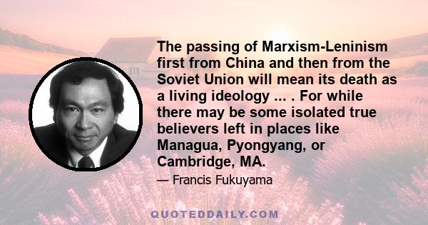 The passing of Marxism-Leninism first from China and then from the Soviet Union will mean its death as a living ideology ... . For while there may be some isolated true believers left in places like Managua, Pyongyang,