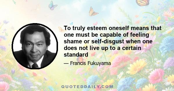 To truly esteem oneself means that one must be capable of feeling shame or self-disgust when one does not live up to a certain standard