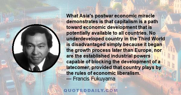 What Asia's postwar economic miracle demonstrates is that capitalism is a path toward economic development that is potentially available to all countries. No underdeveloped country in the Third World is disadvantaged