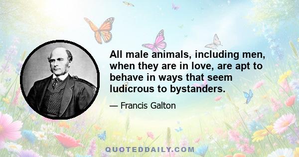 All male animals, including men, when they are in love, are apt to behave in ways that seem ludicrous to bystanders.