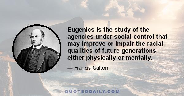 Eugenics is the study of the agencies under social control that may improve or impair the racial qualities of future generations either physically or mentally.