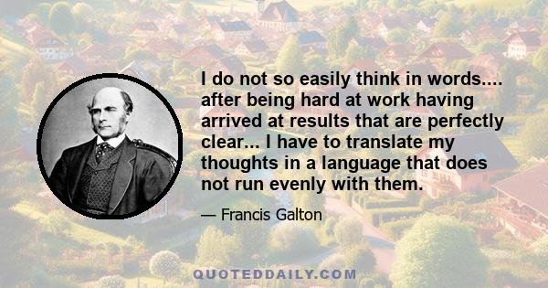 I do not so easily think in words.... after being hard at work having arrived at results that are perfectly clear... I have to translate my thoughts in a language that does not run evenly with them.