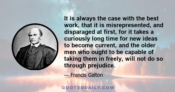 It is always the case with the best work, that it is misrepresented, and disparaged at first, for it takes a curiously long time for new ideas to become current, and the older men who ought to be capable of taking them