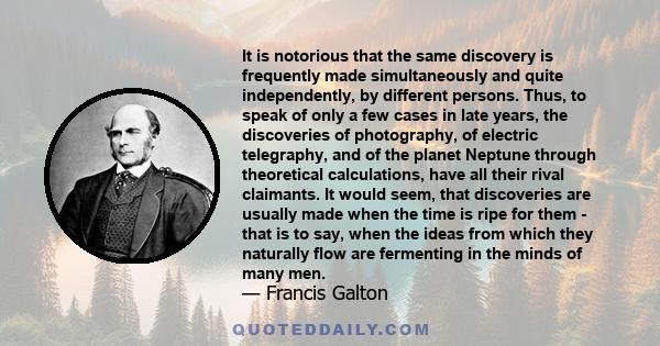 It is notorious that the same discovery is frequently made simultaneously and quite independently, by different persons. Thus, to speak of only a few cases in late years, the discoveries of photography, of electric