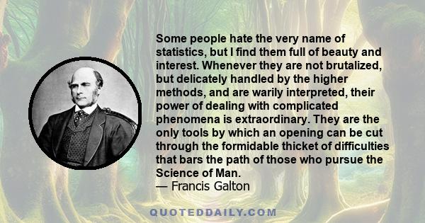 Some people hate the very name of statistics, but I find them full of beauty and interest. Whenever they are not brutalized, but delicately handled by the higher methods, and are warily interpreted, their power of