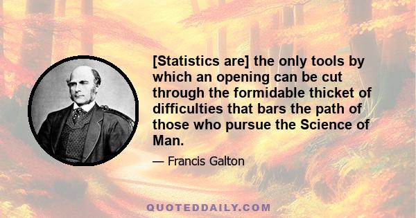 [Statistics are] the only tools by which an opening can be cut through the formidable thicket of difficulties that bars the path of those who pursue the Science of Man.