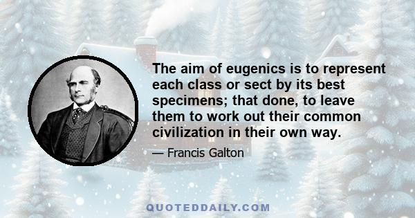 The aim of eugenics is to represent each class or sect by its best specimens; that done, to leave them to work out their common civilization in their own way.