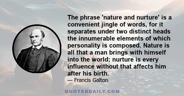 The phrase 'nature and nurture' is a convenient jingle of words, for it separates under two distinct heads the innumerable elements of which personality is composed. Nature is all that a man brings with himself into the 