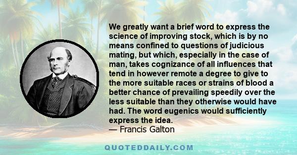 We greatly want a brief word to express the science of improving stock, which is by no means confined to questions of judicious mating, but which, especially in the case of man, takes cognizance of all influences that