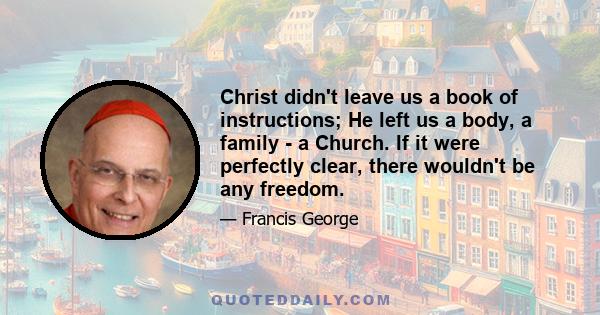 Christ didn't leave us a book of instructions; He left us a body, a family - a Church. If it were perfectly clear, there wouldn't be any freedom.