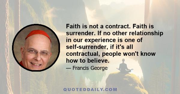 Faith is not a contract. Faith is surrender. If no other relationship in our experience is one of self-surrender, if it's all contractual, people won't know how to believe.