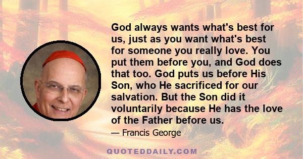 God always wants what's best for us, just as you want what's best for someone you really love. You put them before you, and God does that too. God puts us before His Son, who He sacrificed for our salvation. But the Son 