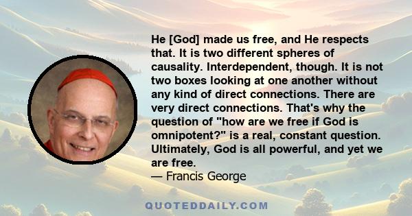 He [God] made us free, and He respects that. It is two different spheres of causality. Interdependent, though. It is not two boxes looking at one another without any kind of direct connections. There are very direct