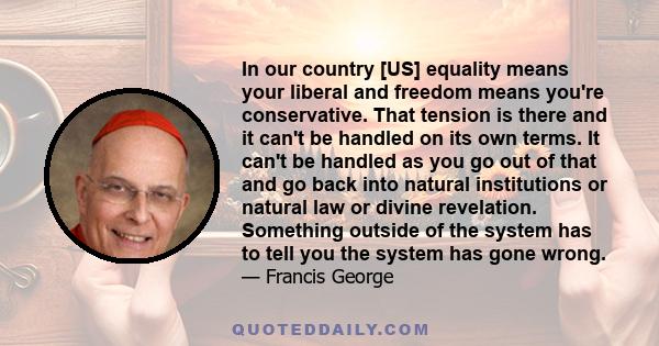 In our country [US] equality means your liberal and freedom means you're conservative. That tension is there and it can't be handled on its own terms. It can't be handled as you go out of that and go back into natural