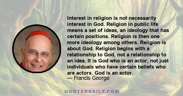 Interest in religion is not necessarily interest in God. Religion in public life means a set of ideas, an ideology that has certain positions. Religion is then one more ideology among others. Religion is about God.