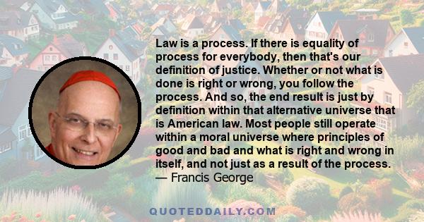 Law is a process. If there is equality of process for everybody, then that's our definition of justice. Whether or not what is done is right or wrong, you follow the process. And so, the end result is just by definition 