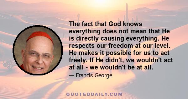 The fact that God knows everything does not mean that He is directly causing everything. He respects our freedom at our level. He makes it possible for us to act freely. If He didn't, we wouldn't act at all - we