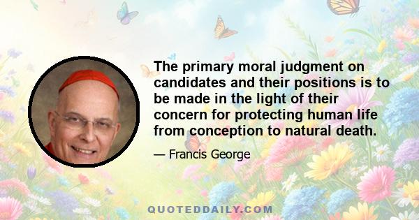 The primary moral judgment on candidates and their positions is to be made in the light of their concern for protecting human life from conception to natural death.