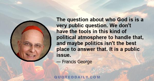 The question about who God is is a very public question. We don't have the tools in this kind of political atmosphere to handle that, and maybe politics isn't the best place to answer that. It is a public issue.